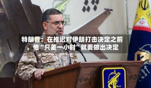 特朗普：在推迟对伊朗打击决定之前，他“只差一小时”就要做出决定-第1张图片