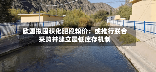 欧盟拟囤积化肥稳粮价:或推行联合采购并建立最低库存机制-第1张图片