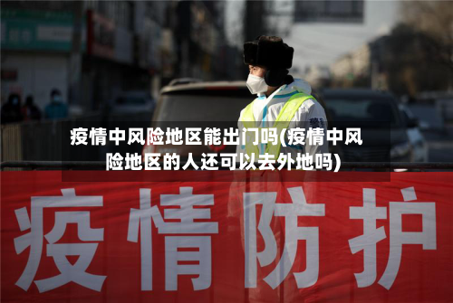 疫情中风险地区能出门吗(疫情中风险地区的人还可以去外地吗)-第3张图片