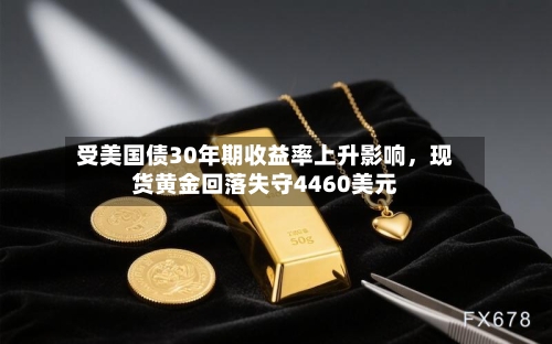 受美国债30年期收益率上升影响，现货黄金回落失守4460美元-第2张图片