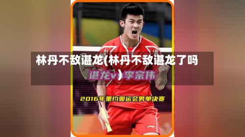 林丹不敌谌龙(林丹不敌谌龙了吗)-第2张图片