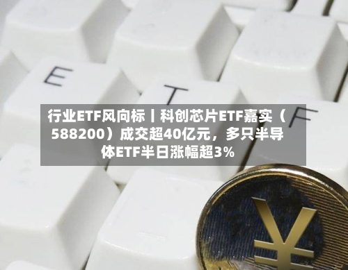 行业ETF风向标丨科创芯片ETF嘉实（588200）成交超40亿元	，多只半导体ETF半日涨幅超3%-第2张图片