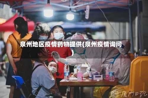 泉州地区疫情药物提供(泉州疫情询问)-第1张图片
