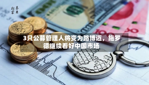 3只公募管理人将变为路博迈，施罗德继续看好中国市场-第2张图片