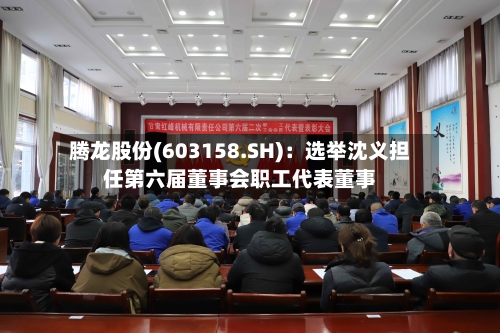 腾龙股份(603158.SH)：选举沈义担任第六届董事会职工代表董事-第1张图片