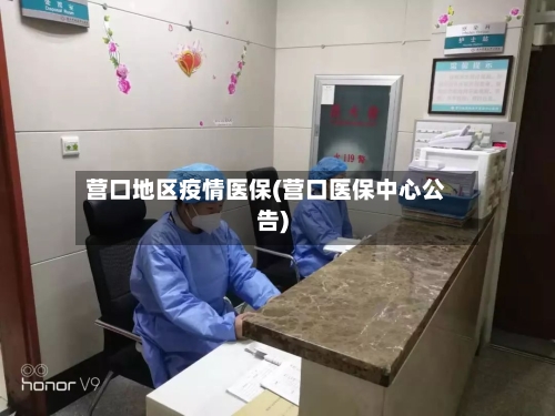 营口地区疫情医保(营口医保中心公告)-第1张图片