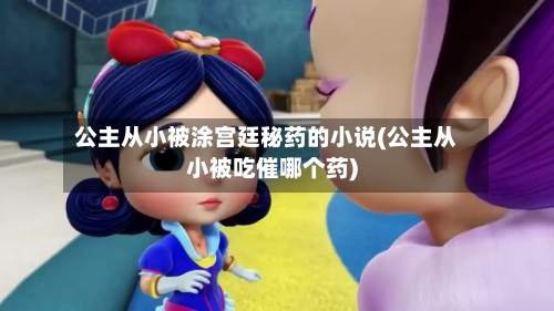 公主从小被涂宫廷秘药的小说(公主从小被吃催哪个药)-第2张图片