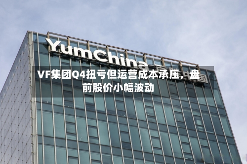 VF集团Q4扭亏但运营成本承压，盘前股价小幅波动-第1张图片