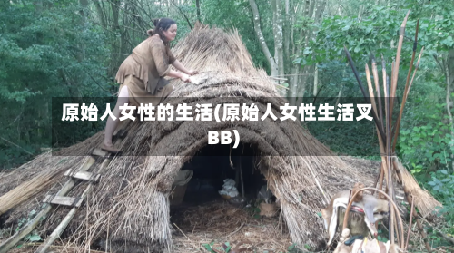 原始人女性的生活(原始人女性生活叉BB)-第1张图片