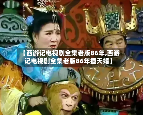 【西游记电视剧全集老版86年,西游记电视剧全集老版86年撞天婚】-第3张图片