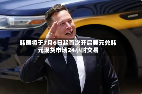 韩国将于7月6日起首次开启美元兑韩元现货市场24小时交易-第1张图片
