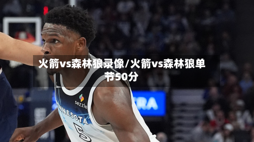 火箭vs森林狼录像/火箭vs森林狼单节50分-第1张图片