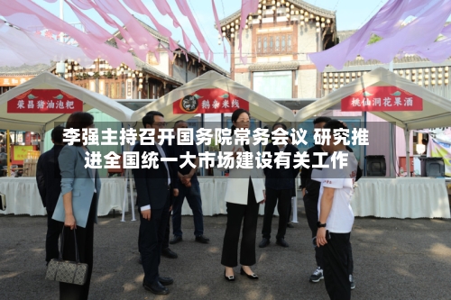 李强主持召开国务院常务会议 研究推进全国统一大市场建设有关工作-第1张图片