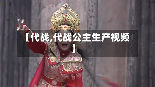 【代战,代战公主生产视频】-第1张图片
