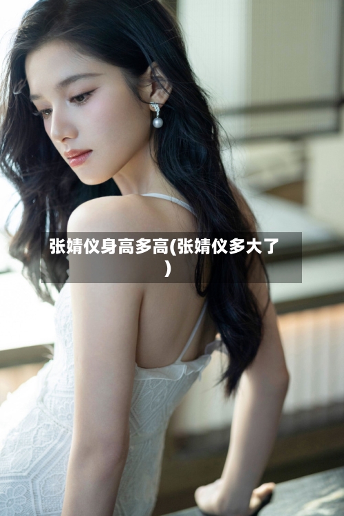 张婧仪身高多高(张婧仪多大了)-第3张图片