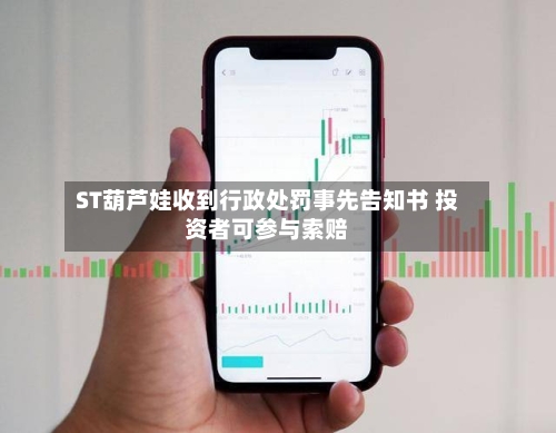 ST葫芦娃收到行政处罚事先告知书 投资者可参与索赔-第2张图片