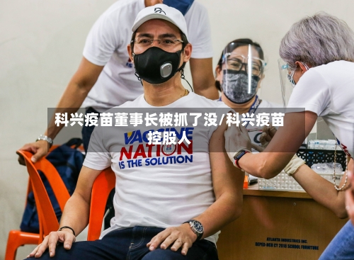 科兴疫苗董事长被抓了没/科兴疫苗控股人-第2张图片
