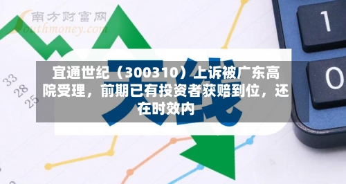 宜通世纪（300310）上诉被广东高院受理，前期已有投资者获赔到位，还在时效内-第1张图片