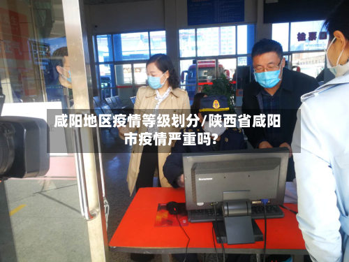 咸阳地区疫情等级划分/陕西省咸阳市疫情严重吗?-第2张图片