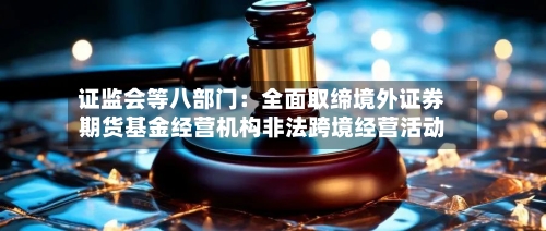 证监会等八部门:全面取缔境外证券期货基金经营机构非法跨境经营活动-第3张图片