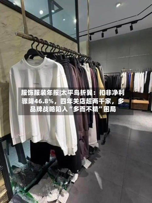 服饰服装年报|太平鸟折翼：扣非净利骤降46.8%，四年关店超两千家，多品牌战略陷入“多而不精”困局-第1张图片