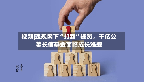 视频|违规网下“打新”被罚	，千亿公募长信基金面临成长难题-第1张图片