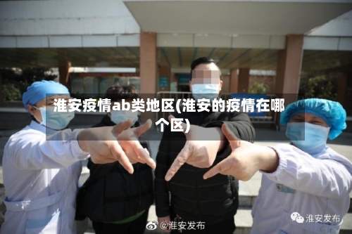 淮安疫情ab类地区(淮安的疫情在哪个区)-第3张图片