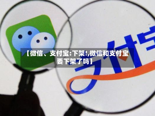 【微信、支付宝:下架!,微信和支付宝要下架了吗】-第1张图片