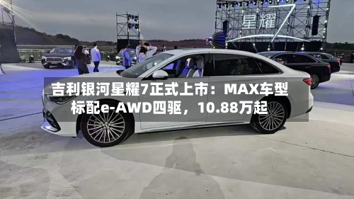 吉利银河星耀7正式上市：MAX车型标配e-AWD四驱，10.88万起-第1张图片