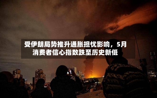 受伊朗局势推升通胀担忧影响，5月消费者信心指数跌至历史新低-第3张图片