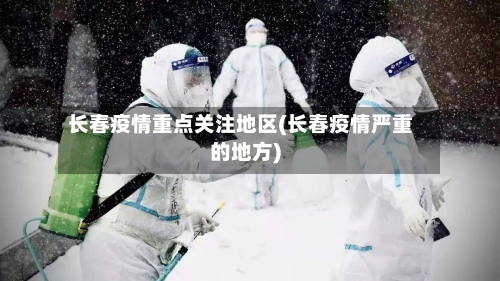 长春疫情重点关注地区(长春疫情严重的地方)-第2张图片