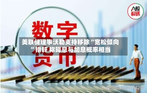 美联储理事沃勒支持移除“宽松倾向	”措辞 称降息与加息概率相当-第1张图片