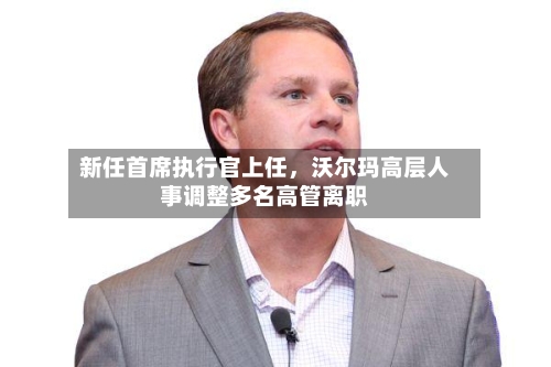 新任首席执行官上任，沃尔玛高层人事调整多名高管离职-第1张图片