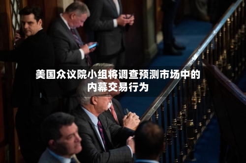美国众议院小组将调查预测市场中的内幕交易行为-第1张图片