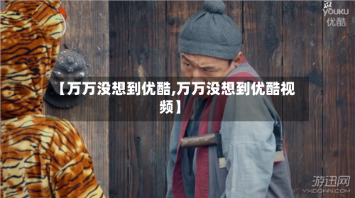 【万万没想到优酷,万万没想到优酷视频】-第1张图片