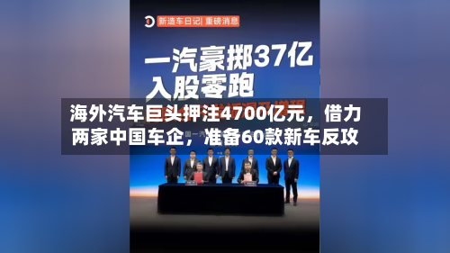 海外汽车巨头押注4700亿元，借力两家中国车企	，准备60款新车反攻-第1张图片