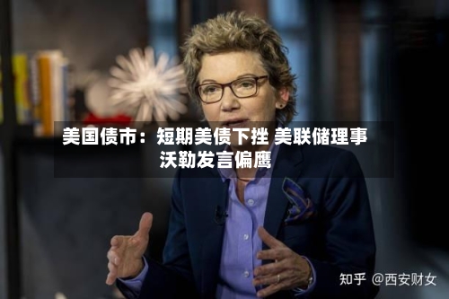 美国债市:短期美债下挫 美联储理事沃勒发言偏鹰-第2张图片