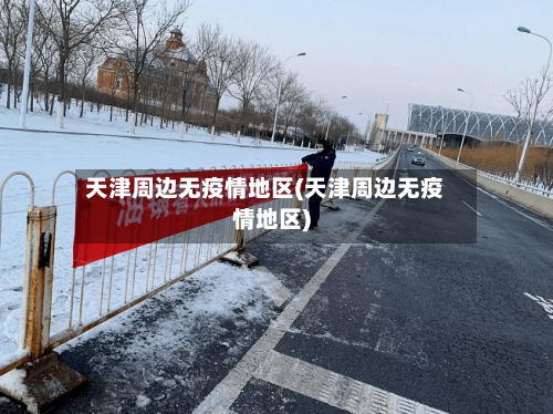 天津周边无疫情地区(天津周边无疫情地区)-第3张图片