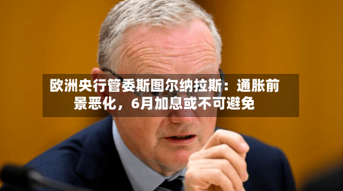 欧洲央行管委斯图尔纳拉斯：通胀前景恶化	，6月加息或不可避免-第1张图片