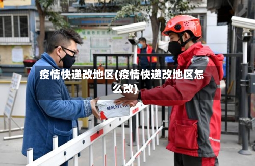 疫情快递改地区(疫情快递改地区怎么改)-第1张图片