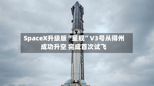 SpaceX升级版“星舰	”V3号从得州成功升空 完成首次试飞-第3张图片