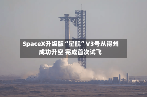 SpaceX升级版“星舰	”V3号从得州成功升空 完成首次试飞-第2张图片