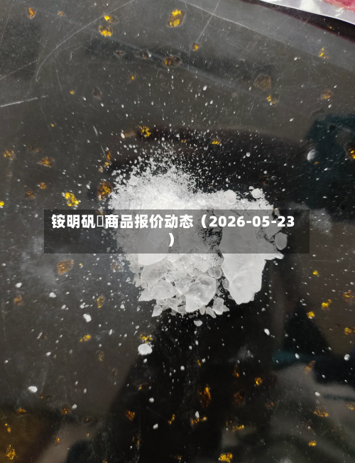 铵明矾	商品报价动态（2026-05-23）-第2张图片