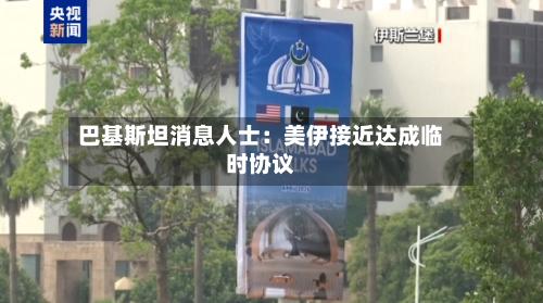 巴基斯坦消息人士：美伊接近达成临时协议-第1张图片