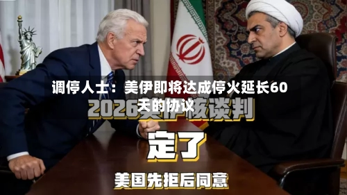 调停人士：美伊即将达成停火延长60天的协议-第1张图片
