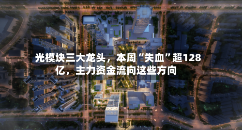光模块三大龙头	，本周“失血”超128亿，主力资金流向这些方向-第1张图片