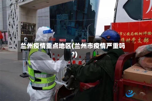 兰州疫情重点地区(兰州市疫情严重吗?)-第1张图片