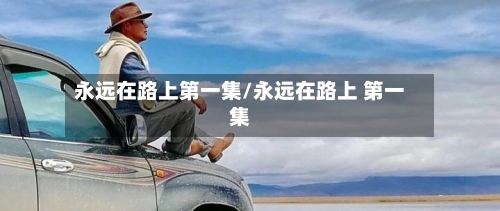 永远在路上第一集/永远在路上 第一集-第2张图片