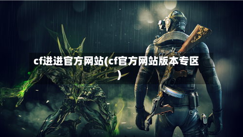 cf进进官方网站(cf官方网站版本专区)-第1张图片
