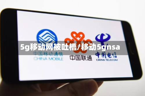 5g移动网被吐槽/移动5gnsa-第2张图片